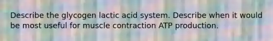 Describe the glycogen lactic acid system. Describe when it would be most useful for muscle contraction ATP production.