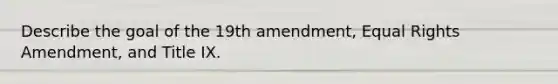 Describe the goal of the 19th amendment, Equal Rights Amendment, and Title IX.