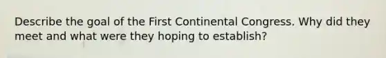 Describe the goal of the First Continental Congress. Why did they meet and what were they hoping to establish?