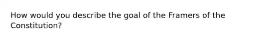 How would you describe the goal of the Framers of the Constitution?