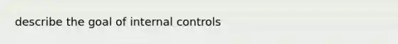 describe the goal of <a href='https://www.questionai.com/knowledge/kjj42owoAP-internal-control' class='anchor-knowledge'>internal control</a>s