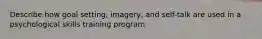 Describe how goal setting, imagery, and self-talk are used in a psychological skills training program