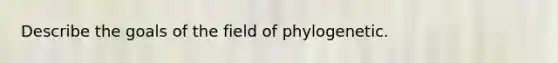 Describe the goals of the field of phylogenetic.