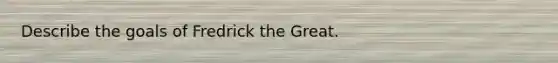 Describe the goals of Fredrick the Great.