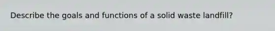 Describe the goals and functions of a solid waste landfill?