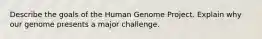 Describe the goals of the Human Genome Project. Explain why our genome presents a major challenge.