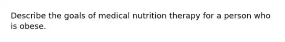 Describe the goals of medical nutrition therapy for a person who is obese.