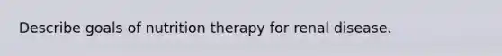 Describe goals of nutrition therapy for renal disease.