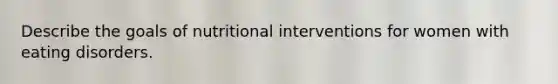 Describe the goals of nutritional interventions for women with eating disorders.