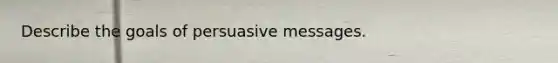 Describe the goals of persuasive messages.