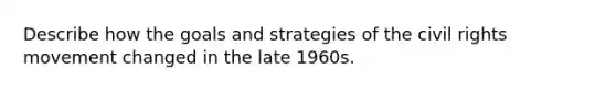 Describe how the goals and strategies of the civil rights movement changed in the late 1960s.