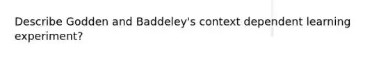 Describe Godden and Baddeley's context dependent learning experiment?