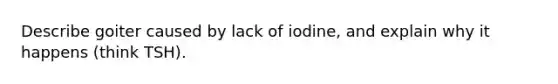 Describe goiter caused by lack of iodine, and explain why it happens (think TSH).