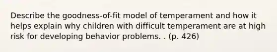 Describe the goodness-of-fit model of temperament and how it helps explain why children with difficult temperament are at high risk for developing behavior problems. . (p. 426)