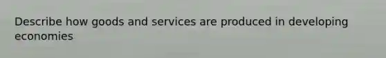 Describe how goods and services are produced in developing economies