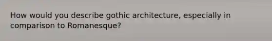 How would you describe gothic architecture, especially in comparison to Romanesque?