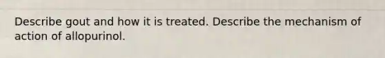 Describe gout and how it is treated. Describe the mechanism of action of allopurinol.