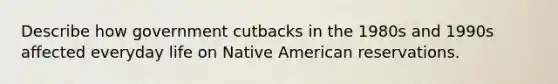 Describe how government cutbacks in the 1980s and 1990s affected everyday life on Native American reservations.