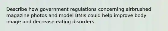 Describe how government regulations concerning airbrushed magazine photos and model BMIs could help improve body image and decrease eating disorders.