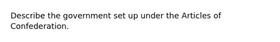 Describe the government set up under the Articles of Confederation.