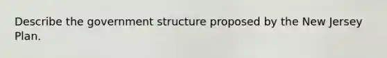 Describe the government structure proposed by the New Jersey Plan.