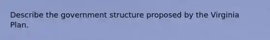 Describe the government structure proposed by the Virginia Plan.