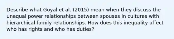 Describe what Goyal et al. (2015) mean when they discuss the unequal power relationships between spouses in cultures with hierarchical family relationships. How does this inequality affect who has rights and who has duties?