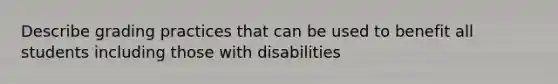 Describe grading practices that can be used to benefit all students including those with disabilities