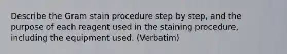 Describe the Gram stain procedure step by step, and the purpose of each reagent used in the staining procedure, including the equipment used. (Verbatim)