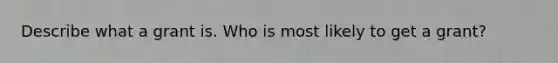 Describe what a grant is. Who is most likely to get a grant?