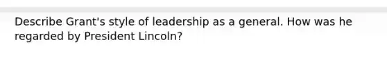 Describe Grant's style of leadership as a general. How was he regarded by President Lincoln?