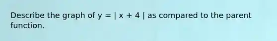 Describe the graph of y = | x + 4 | as compared to the parent function.