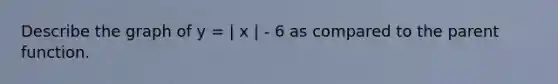 Describe the graph of y = | x | - 6 as compared to the parent function.