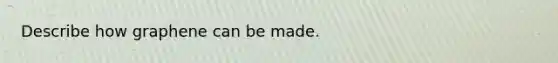 Describe how graphene can be made.