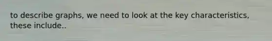 to describe graphs, we need to look at the key characteristics, these include..
