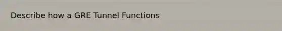 Describe how a GRE Tunnel Functions