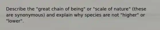 Describe the "great chain of being" or "scale of nature" (these are synonymous) and explain why species are not "higher" or "lower".