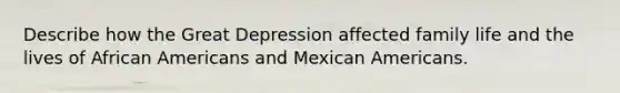 Describe how the Great Depression affected family life and the lives of African Americans and Mexican Americans.