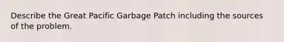 Describe the Great Pacific Garbage Patch including the sources of the problem.