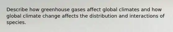 Describe how greenhouse gases affect global climates and how global climate change affects the distribution and interactions of species.