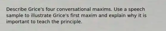 Describe Grice's four conversational maxims. Use a speech sample to illustrate Grice's first maxim and explain why it is important to teach the principle.