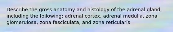 Describe the gross anatomy and histology of the adrenal gland, including the following: adrenal cortex, adrenal medulla, zona glomerulosa, zona fasciculata, and zona reticularis