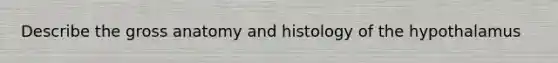 Describe the gross anatomy and histology of the hypothalamus