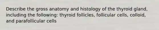 Describe the gross anatomy and histology of the thyroid gland, including the following: thyroid follicles, follicular cells, colloid, and parafollicular cells