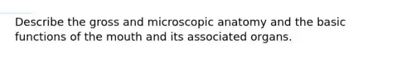 Describe the gross and microscopic anatomy and the basic functions of the mouth and its associated organs.