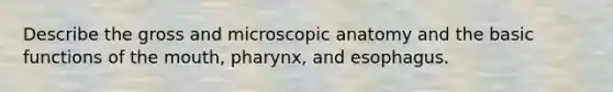 Describe the gross and microscopic anatomy and the basic functions of the mouth, pharynx, and esophagus.