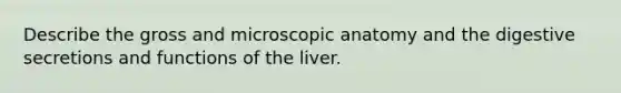 Describe the gross and microscopic anatomy and the digestive secretions and functions of the liver.