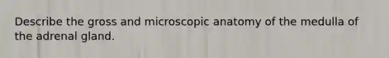 Describe the gross and microscopic anatomy of the medulla of the adrenal gland.