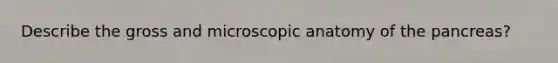 Describe the gross and microscopic anatomy of the pancreas?