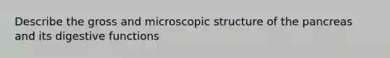 Describe the gross and microscopic structure of the pancreas and its digestive functions